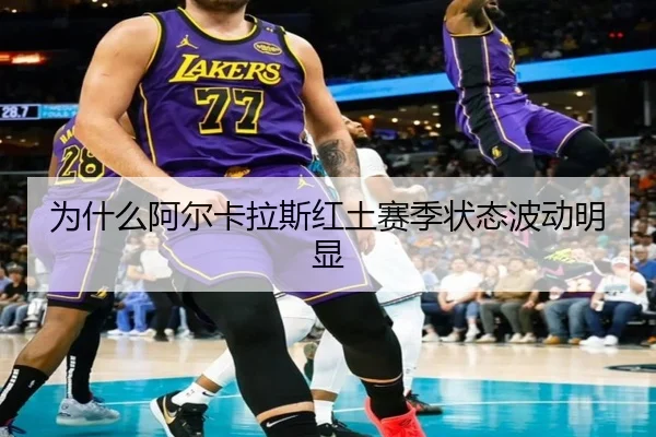 为什么阿尔卡拉斯红土赛季状态波动明显