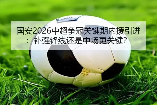 国安2026中超争冠关键期内援引进：补强锋线还是中场更关键？