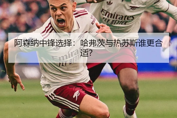 阿森纳中锋选择：哈弗茨与热苏斯谁更合适？