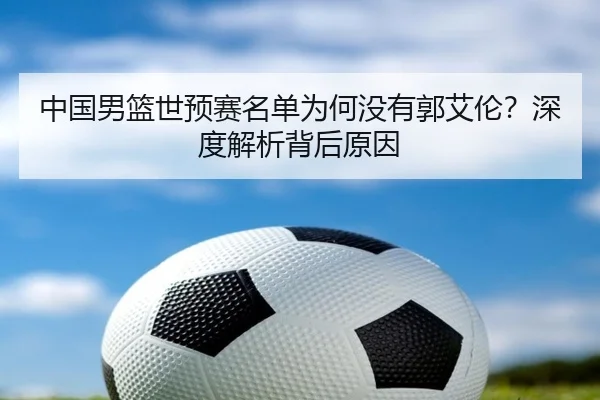 中国男篮世预赛名单为何没有郭艾伦？深度解析背后原因